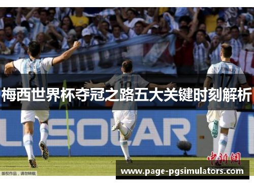梅西世界杯夺冠之路五大关键时刻解析