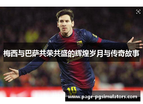 梅西与巴萨共荣共盛的辉煌岁月与传奇故事