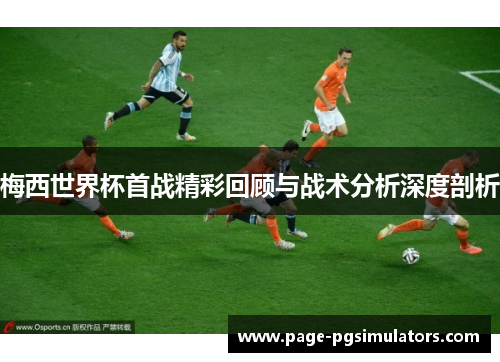 梅西世界杯首战精彩回顾与战术分析深度剖析