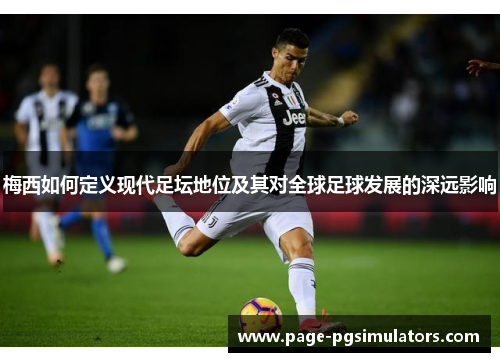 梅西如何定义现代足坛地位及其对全球足球发展的深远影响