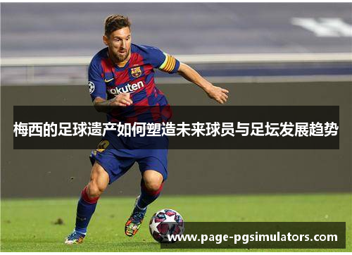 梅西的足球遗产如何塑造未来球员与足坛发展趋势