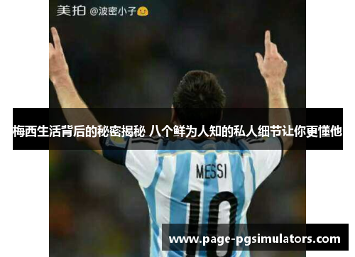 梅西生活背后的秘密揭秘 八个鲜为人知的私人细节让你更懂他