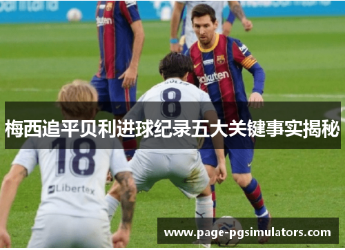 梅西追平贝利进球纪录五大关键事实揭秘 梅西追平贝利进球纪录五大关键事实揭秘