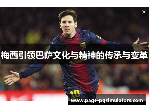 梅西引领巴萨文化与精神的传承与变革 梅西引领巴萨文化与精神的传承与变革
