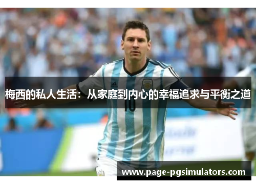 梅西的私人生活：从家庭到内心的幸福追求与平衡之道