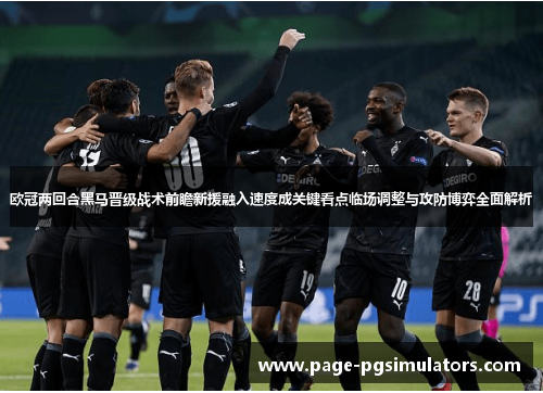 欧冠两回合黑马晋级战术前瞻新援融入速度成关键看点临场调整与攻防博弈全面解析