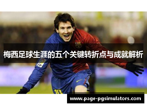 梅西足球生涯的五个关键转折点与成就解析