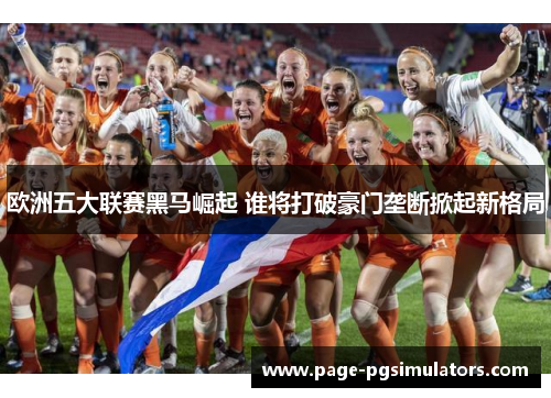 欧洲五大联赛黑马崛起 谁将打破豪门垄断掀起新格局