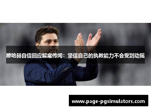 滕哈赫自信回应解雇传闻:坚信自己的执教能力不会受到动摇 滕哈赫自信回应解雇传闻:坚信自己的执教能力不会受到动摇
